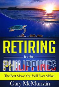 Retiring to the Philippines : The Best Move You Will Ever Make - Gary McMurrain
