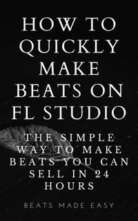 How To Quickly Make Beats On FL Studio, The Simple Way To Make Beats You  Can Sell In 24 Hours eBook by Beats Made Easy | 1230005239542 | Booktopia