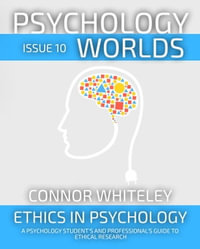 Psychology Worlds Issue 10 : Ethics In Psychology A Psychology Student's And Professional's Guide To Ethical Research - Connor Whiteley