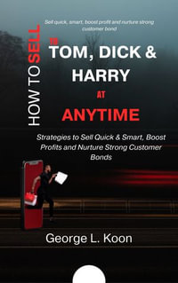 HOW TO SELL TO TOM, DICK AND HARRY AT ANYTIME : Strategies to Sell Quick & Smart, Boost Profits and Nurture Strong Customer Bond - George L. Koon