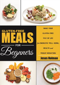Gluten-Free MEALS for Beginners : Make Your GLUTEN-FREE Way of Life for ENERGETIC WELL-BEING, HEALTH and WEIGHT REDUCTION - Jesus Holman