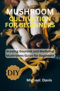 Mushroom Cultivation for Beginners : Growing Gourmet and Medicinal Mushrooms Guide for Beginners - Michael Davis