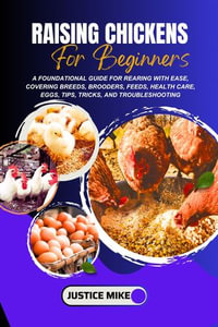 Raising Chickens For Beginners : A Foundational Guide for Rearing with Ease, Covering Breeds, Brooders, Feeds, Health Care, Eggs, Tips, Tricks, and Troubleshooting - Justice Mike