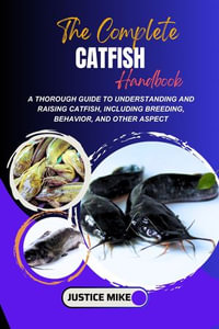 The Complete Catfish Handbook : A thorough Guide To Understanding And Raising Catfish, Including Breeding, Behavior, And Other Aspect - Justice Mike