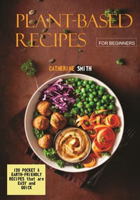 Plant - Based Recipes For Beginners : 120 POCKET & EARTH - FRIENDLY RECIPES that are EASY and QUICK - Catherine Smith