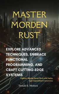 Master Modern Rust : Explore Advanced Techniques, Embrace Functional Programming, and Craft Cutting-Edge Systems - Donald E. Melnick