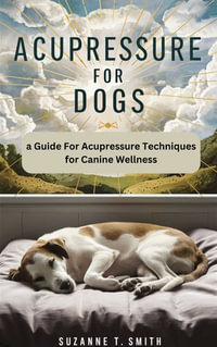 Acupressure For Dogs : A Guide For Acupressure Techniques for Canine Wellness - Suzanne T. Smith