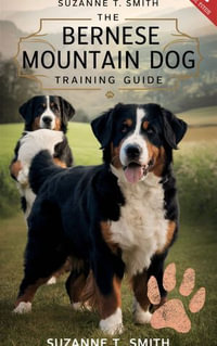 The Bernese Mountain Dog Training Guide : A Comprehensive Owner's Manual To Understanding Your Bernese Mountain Dog For A Lifelong Partnership - Suzanne T. Smith