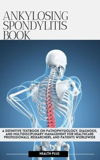 ANKYLOSING SPONDYLITIS BOOK : A DEFINITIVE TEXTBOOK ON PATHOPHYSIOLOGY, DIAGNOSIS, AND MULTIDISCIPLINARY MANAGEMENT FOR HEALTHCARE PROFESSIONALS, RESEARCHERS, AND PATIENTS WORLDWIDE - HEALTH PLUS