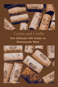 Corks and Crafts : The Ultimate DIY Guide to Homemade Wine - Anna Benjamin