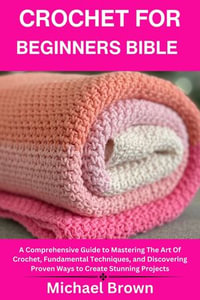 CROCHET FOR BEGINNERS BIBLE : A Comprehensive Guide to Mastering the art of Crochet, Fundamental Techniques, and Discovering Proven Ways to Create Stunning Projects - MICHAEL BROWN
