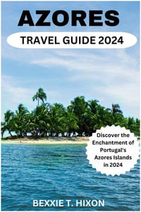 AZORES TRAVEL GUIDE 2024 : Discover the Enchantment of Portugal's Azores Islands in 2024 - Bexxie T. Hixon