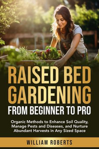 Raised Bed Gardening from Beginner to Pro : Organic Methods to Enhance Soil Quality, Manage Pests and Diseases, and Nurture Abundant Harvests in Any Size Space - Cherie Bily