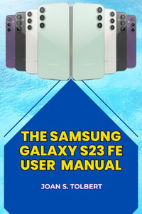 THE SAMSUNG GALAXY S23 FE USER MANUAL : A COMPLETE AND EASY-TO-FOLLOW GUIDE TO SETTING UP, USING, AND OPTIMIZING YOUR SMART PHONE - Joan S. Tolbert