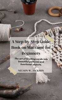 A Step-by-Step Guide Book on Macrame for Beginners : The art of knotting cords into beautiful patterns and functional objects. - NELSON W. JACKSON