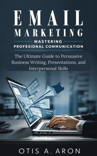 Email Marketing -Mastering Professional Communication : The Ultimate Guide to Persuasive Business Writing, Presentations, and Interpersonal Skills - OTIS A. ARON