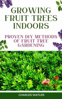 GROWING FRUIT TREES INDOORS : Proven DIY methods of Fruit Tree Gardening - Charles Watler