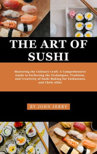 THE ART OF SUSHI : Mastering the Culinary Craft: A Comprehensive Guide to Perfecting the Techniques, Tradition, and Creativity of Sushi Making for Enthusiasts and Chefs Alike - John Jerry