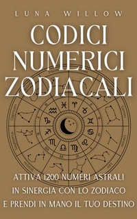 Codici Numerici Zodiacali : Attiva 1200 Numeri Astrali in Sinergia con lo Zodiaco e Prendi in Mano il tuo Destino - Luna Willow