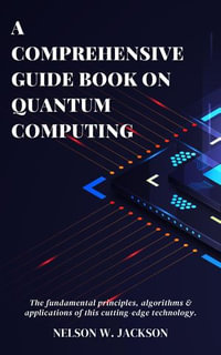 A Comprehensive Guide Book on Quantum Computing : The fundamental principles, algorithms & applications of this cutting-edge technology. - NELSON W. JACKSON
