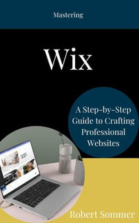 Mastering Wix : A Step-by-Step Guide to Crafting Professional Websites - Robert Sommer