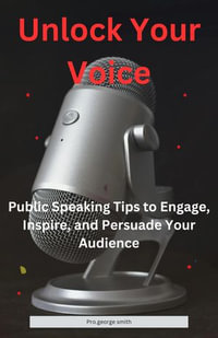 Unlock Your Voice : Public Speaking Tips to Engage, Inspire, and Persuade Your Audience - Pro.George Smith