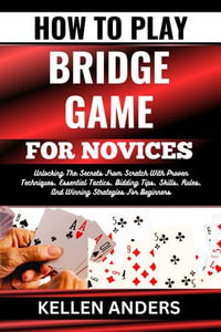 HOW TO PLAY BRIDGE GAME FOR NOVICES : Unlocking The Secrets From Scratch With Proven Techniques, Essential Tactics, Bidding Tips, Skills, Rules, And Winning Strategies For Beginners - KELLEN ANDERS
