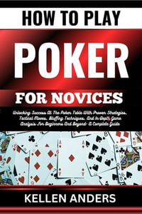 HOW TO PLAY POKER FOR NOVICES : Unlocking Success At The Poker Table With Proven Strategies, Tactical Moves, Bluffing Techniques, And In-Depth Game Analysis For Beginners And Beyond- A Complete Guide - KELLEN ANDERS