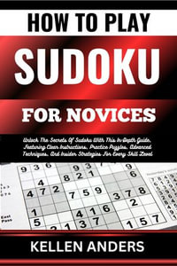 HOW TO PLAY SUDOKU FOR NOVICES : Unlock The Secrets Of Sudoku With This In-Depth Guide, Featuring Clear Instructions, Practice Puzzles, Advanced Techniques, And Insider Strategies For Every Skill Level - KELLEN ANDERS