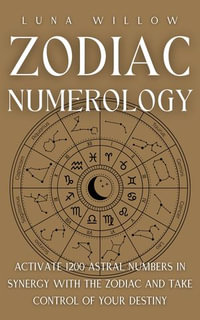 Zodiac Numerology : Activate 1200 Astral Numbers in Synergy with the Zodiac and Take Control of Your Destiny - Luna Willow