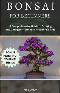Bonsai for Beginners : A Comprehensive Guide to Growing and Caring for Your Very First Bonsai Tree - KRIS ORION