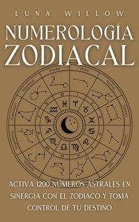 Numerologia Zodiacal : Activa 1200 Numeros Astrales en Sinergia con el Zodiaco y Toma Control de Tu Destino - Luna Willow