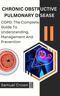 CHRONIC OBSTRUCTIVE PULMONARY DISEASE : COPD: The Complete Guide To Understanding, Management And Prevention - Samuel Crown