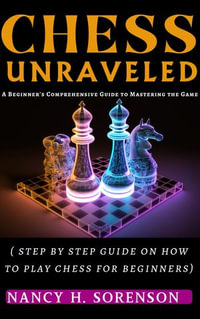 CHESS UNRAVELED: A Beginner's Comprehensive Guide to Mastering the Game" : Step by step guide on how to play chess game for beginners - NANCY H. SORENSON