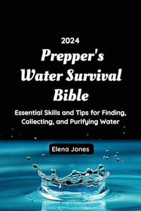 Prepper's Water Survival Bible 2024 : Essential Skills and Tips for Finding, Collecting, and Purifying Water - Elena Jones