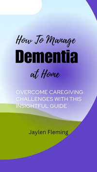 HOW TO MANAGE DEMENTIA AT HOME : Overcome caregiving challenges with this insightful guide - Emmanuel Ephraim