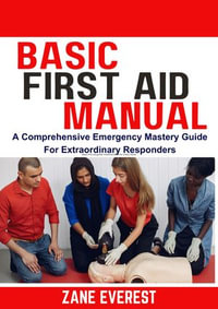 BASIC FIRST AID MANUAL : A Comprehensive Emergency Mastery Guide for Extraordinary Responders - Zane Everest