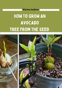 How to grow an avocado tree from the seed : Comprehensive guide to help backyard gardeners successfully grow and enjoy avocado fruit - Warren Andrew