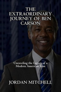 The Extraordinary Journey Of Ben Carson : Unraveling The Legacy Of A Modern American Icon - Jordan Mitchell