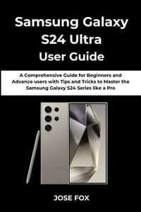 Samsung Galaxy S24 Ultra User Guide : A Comprehensive Guide for Beginners and Advance users with Tips and Tricks to Master the Samsung Galaxy S24 Series like a Pro - Jose Fox