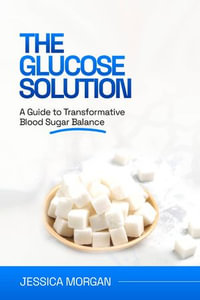The Glucose Solution : A Guide to Transformative Blood Sugar Balance - Jessica Morgan