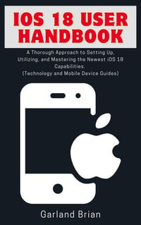 iOS 18 User Handbook : A Thorough Approach to Setting Up, Utilizing, and Mastering the Newest iOS 18 Capabilities. (Technology and Mobile Device Guides) - Garland Brian