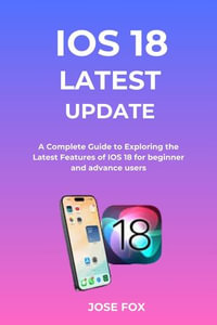 IOS 18 Latest Update : A Complete Guide to Exploring the Latest Features of IOS 18 for beginner and advance users - Jose Fox