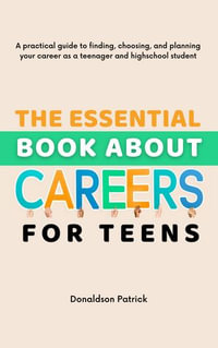 The Essential Book About Careers for Teens : A practical guide to finding, choosing, and planning your career as a teenager and highschool student - Donaldson Patrick