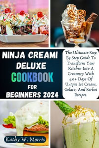 NINJA CREAMI DELUXE COOKBOOK FOR BEGINNERS : The Ultimate Step By Step Guide To Transform Your Kitchen Into A Creamery With 40+ Days Of Unique Ice Cream, Gelato, And Sorbet Recipes. - Kathy W. Morris