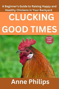 CLUCKING GOOD TIMES : A Beginner's Guide to Raising Happy and Healthy Chickens in Your Backyard - Anne Philips