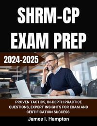 SHRM CP EXAM PREP 2024-2025 : PROVEN TACTICS, IN-DEPTH PRACTICE QUESTIONS, EXPERT INSIGHTS FOR EXAM AND CERTIFICATION SUCCESS - James I. Hampton