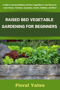 RAISED BED VEGETABLE GARDENING FOR BEGINNERS : A Guide to Growing Delicious and Easy Vegetables in Your Backyard - Leafy Greens, Tomatoes, Cucumbers, Carrots, Radishes, and More! - Floral Yates