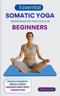 Essential Somatic Yoga : Transformative Practices for Beginners - Unlock Flexibility, Reduce Stress, and Enhance Mind-Body Connection - Pearl Stilaire