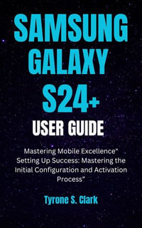 SAMSUNG GALAXY S24+ USER GUIDE : Mastering Mobile Excellence" Setting Up Success: Mastering the Initial Configuration and Activation Process" - Tyrone S. Clark